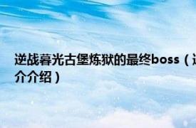 逆战暮光古堡炼狱的最终boss（逆战暮光古堡炼狱模式怎么开相关内容简介介绍）