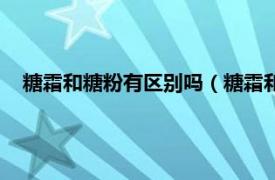 糖霜和糖粉有区别吗（糖霜和糖粉的区别相关内容简介介绍）