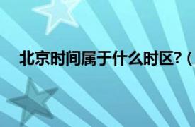 北京时间属于什么时区?（北京时间是哪个时区的区时）