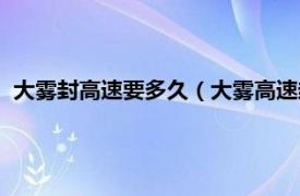 大雾封高速要多久（大雾高速封路一般多久相关内容简介介绍）