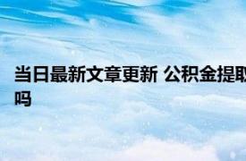 当日最新文章更新 公积金提取以后还可以申请贷款吗 金额会降低吗