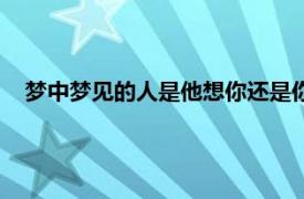 梦中梦见的人是他想你还是你想他（梦到某人代表他想你吗）