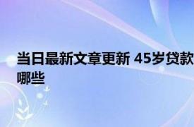 当日最新文章更新 45岁贷款买房可以贷多少年 贷款买房条件有哪些