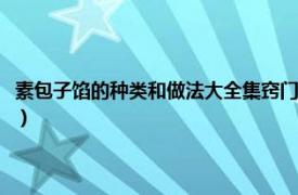 素包子馅的种类和做法大全集窍门（推荐几种素包子的馅相关内容简介介绍）