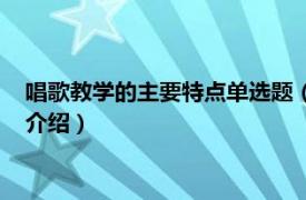 唱歌教学的主要特点单选题（歌唱老师的歌有什么相关内容简介介绍）