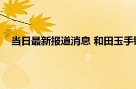 当日最新报道消息 和田玉手镯保养方法流程 这些事项要注意