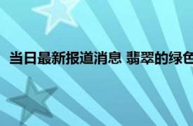 当日最新报道消息 翡翠的绿色是天然的还是造假的 可以造假吗