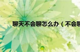 聊天不会聊怎么办（不会聊天怎么办相关内容简介介绍）