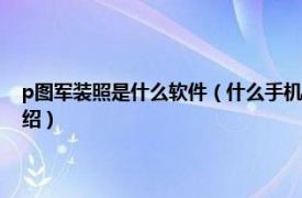 p图军装照是什么软件（什么手机软件可以在照片上P军装相关内容简介介绍）