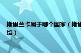 斯里兰卡属于哪个国家（斯里兰卡离哪个国家近相关内容简介介绍）