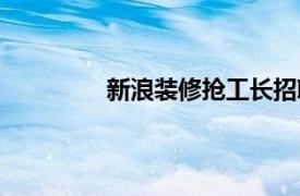 新浪装修抢工长招聘（新浪装修抢工长）