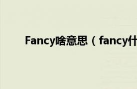 Fancy啥意思（fancy什么意思相关内容简介介绍）