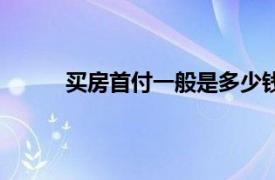 买房首付一般是多少钱（买房首付一般是多少）