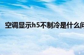 空调显示h5不制冷是什么问题（空调显示h5是什么意思）