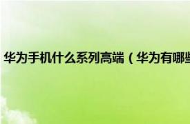 华为手机什么系列高端（华为有哪些系列的手机高端的相关内容简介介绍）