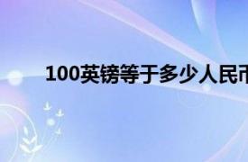 100英镑等于多少人民币（1英镑等于多少人民币）