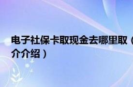 电子社保卡取现金去哪里取（社保卡取现金去哪里取相关内容简介介绍）