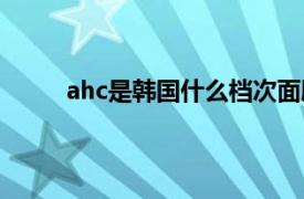 ahc是韩国什么档次面膜（ahc是韩国什么档次）