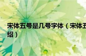 宋体五号是几号字体（宋体五号字体是多大字号相关内容简介介绍）