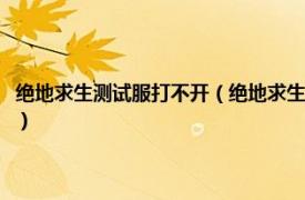 绝地求生测试服打不开（绝地求生测试服进不去解决方法相关内容简介介绍）