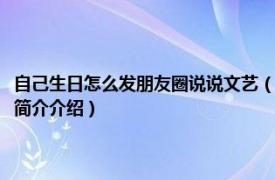 自己生日怎么发朋友圈说说文艺（生日发朋友圈怎样写好文艺一点相关内容简介介绍）