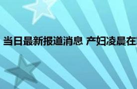 当日最新报道消息 产妇凌晨在家晕倒呼吸停止 医院和死神抢人！