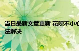 当日最新文章更新 花呗不小心点了分期不想分期怎么办 有以下方法解决