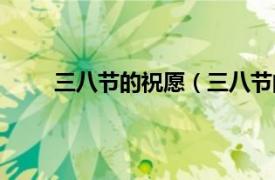 三八节的祝愿（三八节的祝福相关内容简介介绍）