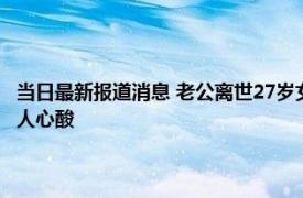 当日最新报道消息 老公离世27岁女子生遗腹子一人扛下所有 悲惨的遭遇令人心酸