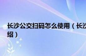 长沙公交扫码怎么使用（长沙坐公交车怎么扫码相关内容简介介绍）