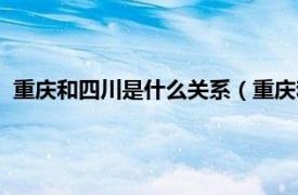 重庆和四川是什么关系（重庆和四川的关系相关内容简介介绍）