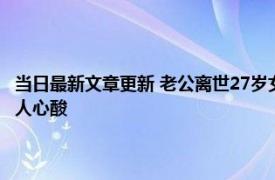 当日最新文章更新 老公离世27岁女子生遗腹子：一人扛下所有 画面曝光令人心酸