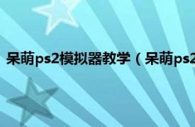 呆萌ps2模拟器教学（呆萌ps2模拟器怎么用相关内容简介介绍）