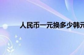 人民币一元换多少韩元（一人民币换多少韩元）