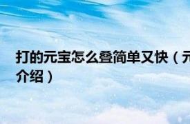 打的元宝怎么叠简单又快（元宝怎么叠的又快又好相关内容简介介绍）