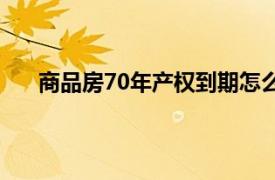 商品房70年产权到期怎么办（70年产权到期怎么办）