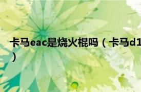 卡马eac是烧火棍吗（卡马d1c为什么叫烧火棍相关内容简介介绍）