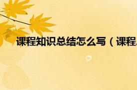 课程知识总结怎么写（课程总结怎么写相关内容简介介绍）