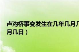 卢沟桥事变发生在几年几月几日几点（卢沟桥事变发生在几年几月几日）