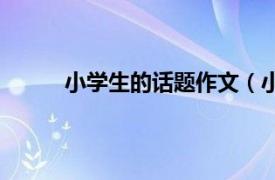 小学生的话题作文（小学生话题作文最佳范文）