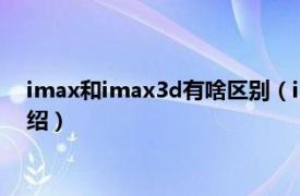 imax和imax3d有啥区别（imax3d是什么意思相关内容简介介绍）