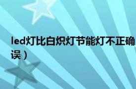 led灯比白炽灯节能灯不正确（led灯比白炽灯节能是正确还是错误）