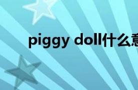 piggy doll什么意思（piggy dolls）