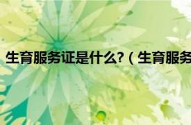 生育服务证是什么?（生育服务证是什么东西相关内容简介介绍）