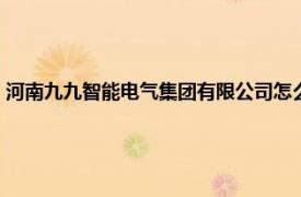 河南九九智能电气集团有限公司怎么样（河南九九智能电气集团有限公司）