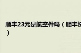 顺丰23元是航空件吗（顺丰快递23元是空运吗相关内容简介介绍）