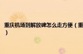 重庆机场到解放碑怎么走方便（重庆机场到解放碑怎么走相关内容简介介绍）