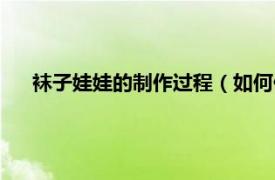 袜子娃娃的制作过程（如何做袜子娃娃相关内容简介介绍）