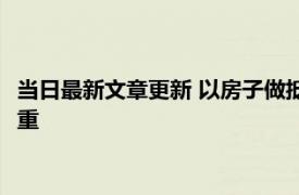 当日最新文章更新 以房子做抵押贷款还不起会怎样 逾期后果很严重