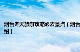 烟台冬天旅游攻略必去景点（烟台冬天有什么旅游的地方吗相关内容简介介绍）